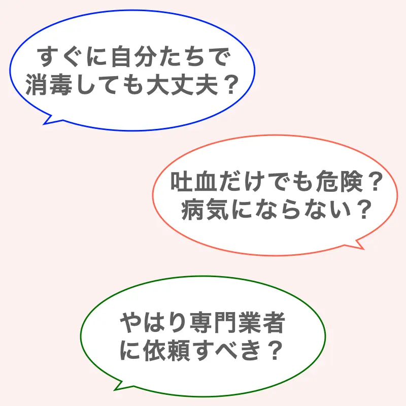 【吐血清掃について知りたいこと3つ】①すぐに自分たちで消毒しても大丈夫？②吐血だけでも危険？病気にならない？③やはり専門業者に依頼すべき？